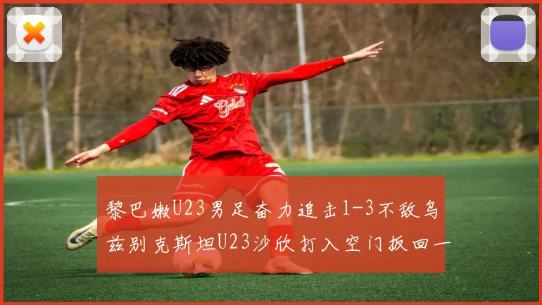 黎巴嫩U23男足奋力追击1-3不敌乌兹别克斯坦U23沙欣打入空门扳回一城