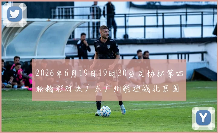 2026年6月19日19时30分足协杯第四轮精彩对决广东广州豹迎战北京国安