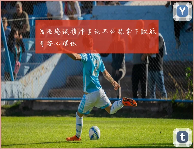 马洛塔谈穆帅言论不公称拿下欧冠可安心退休