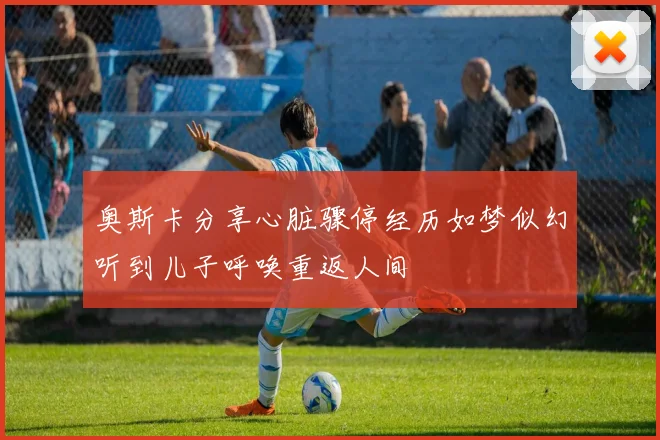 奥斯卡分享心脏骤停经历如梦似幻听到儿子呼唤重返人间