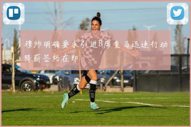 穆帅明确要求引进B席皇马迅速行动降薪签约在即