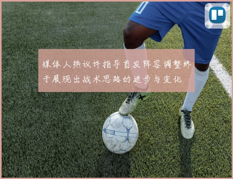 媒体人热议许指导首发阵容调整终于展现出战术思路的进步与变化