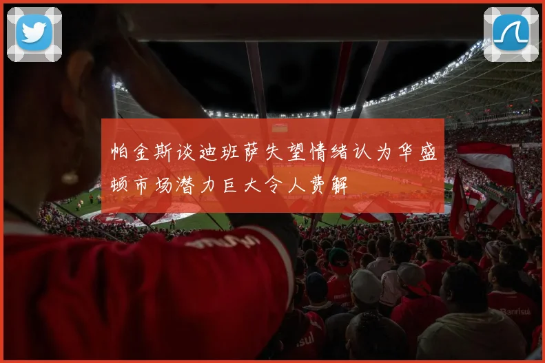 帕金斯谈迪班萨失望情绪认为华盛顿市场潜力巨大令人费解