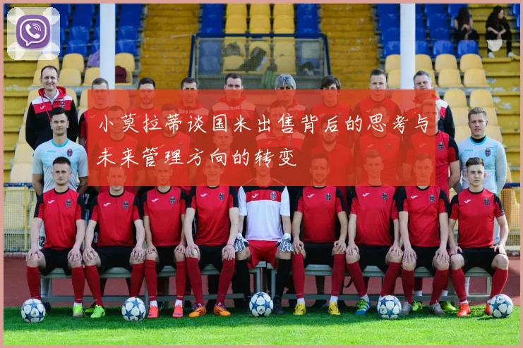 小莫拉蒂谈国米出售背后的思考与未来管理方向的转变