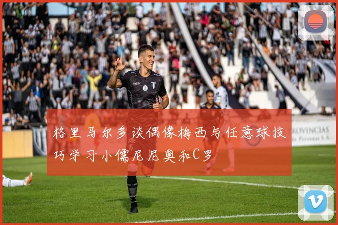 格里马尔多谈偶像梅西与任意球技巧学习小儒尼尼奥和C罗