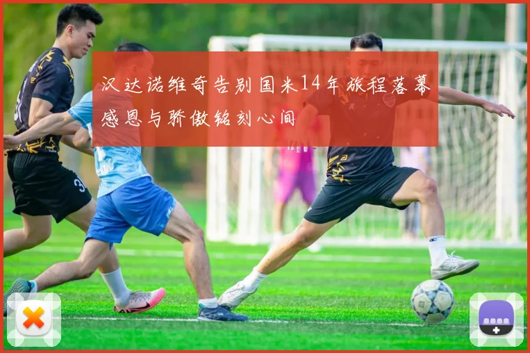 汉达诺维奇告别国米14年旅程落幕感恩与骄傲铭刻心间