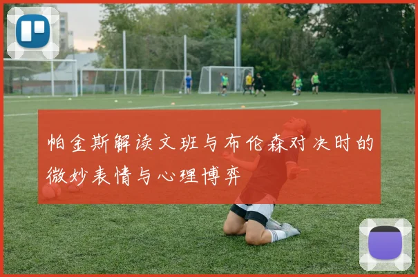 帕金斯解读文班与布伦森对决时的微妙表情与心理博弈