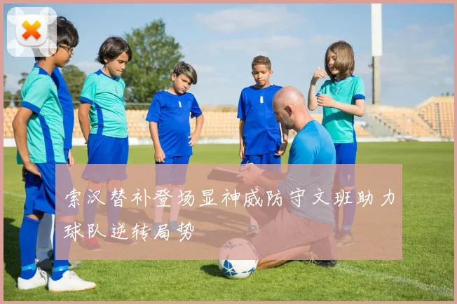 索汉替补登场显神威防守文班助力球队逆转局势