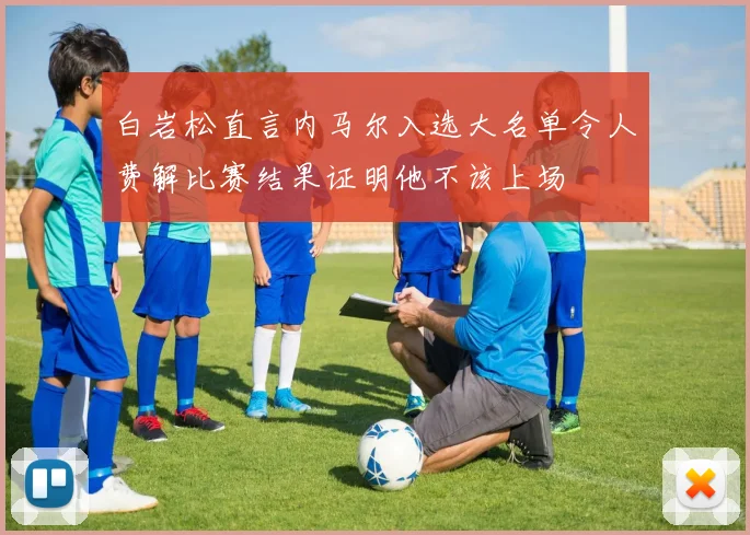白岩松直言内马尔入选大名单令人费解比赛结果证明他不该上场
