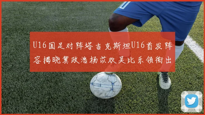 U16国足对阵塔吉克斯坦U16首发阵容揭晓冀政浩杨苡欢吴比乐领衔出战