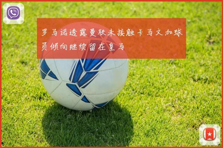 罗马诺透露曼联未接触卡马文加球员倾向继续留在皇马