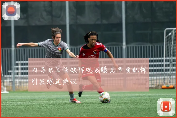 内马尔因伤缺阵观战曝光华丽配饰引发球迷热议
