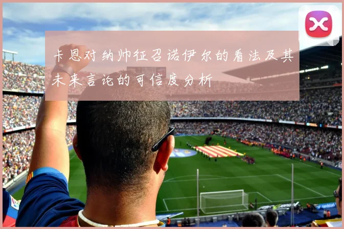 卡恩对纳帅征召诺伊尔的看法及其未来言论的可信度分析