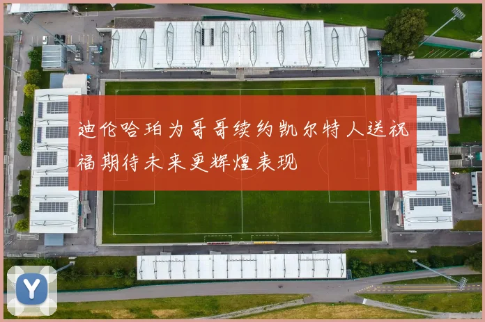 迪伦哈珀为哥哥续约凯尔特人送祝福期待未来更辉煌表现