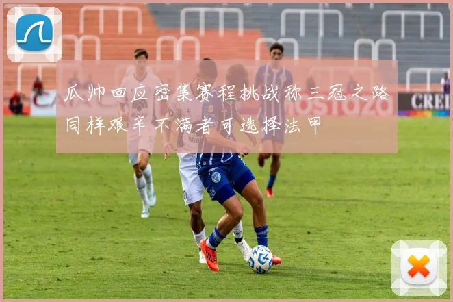 瓜帅回应密集赛程挑战称三冠之路同样艰辛不满者可选择法甲