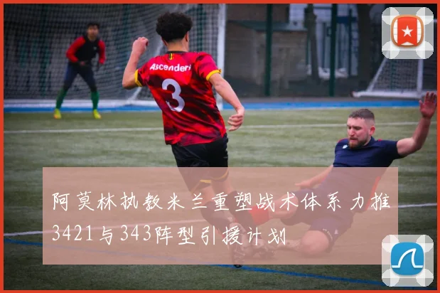 阿莫林执教米兰重塑战术体系力推3421与343阵型引援计划
