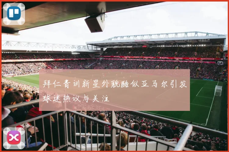 拜仁青训新星外貌酷似亚马尔引发球迷热议与关注