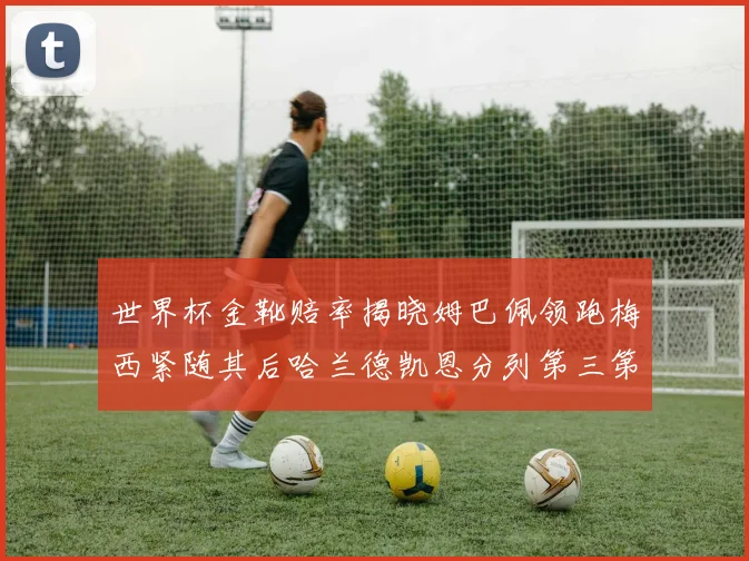 世界杯金靴赔率揭晓姆巴佩领跑梅西紧随其后哈兰德凯恩分列第三第四