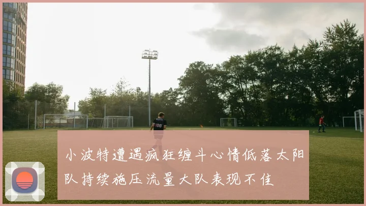 小波特遭遇疯狂缠斗心情低落太阳队持续施压流量大队表现不佳