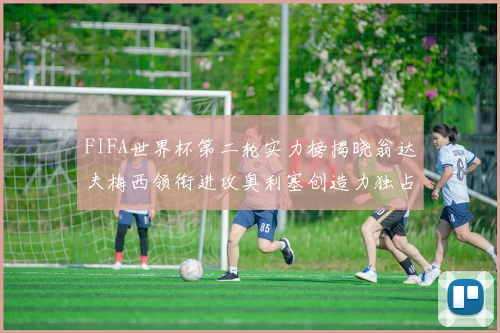 FIFA世界杯第二轮实力榜揭晓翁达夫梅西领衔进攻奥利塞创造力独占鳌头