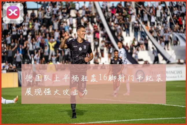 德国队上半场狂轰16脚射门平纪录展现强大攻击力