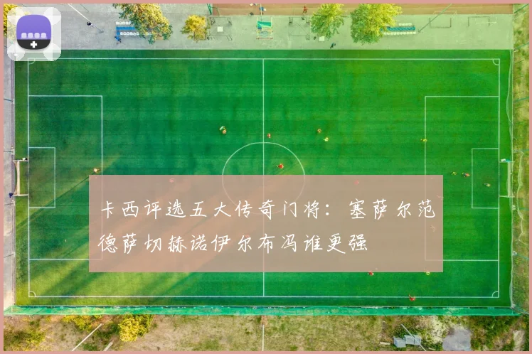 卡西评选五大传奇门将：塞萨尔范德萨切赫诺伊尔布冯谁更强