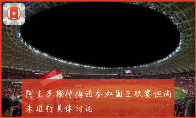 阿圭罗期待梅西参加国王联赛但尚未进行具体讨论